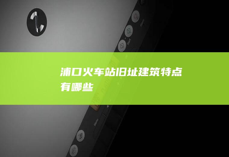 浦口火车站旧址建筑特点有哪些