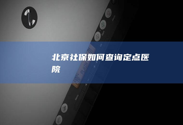 北京社保如何查询定点医院