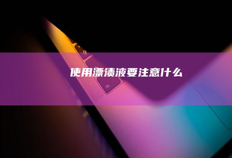 使用漂渍液要注意什么