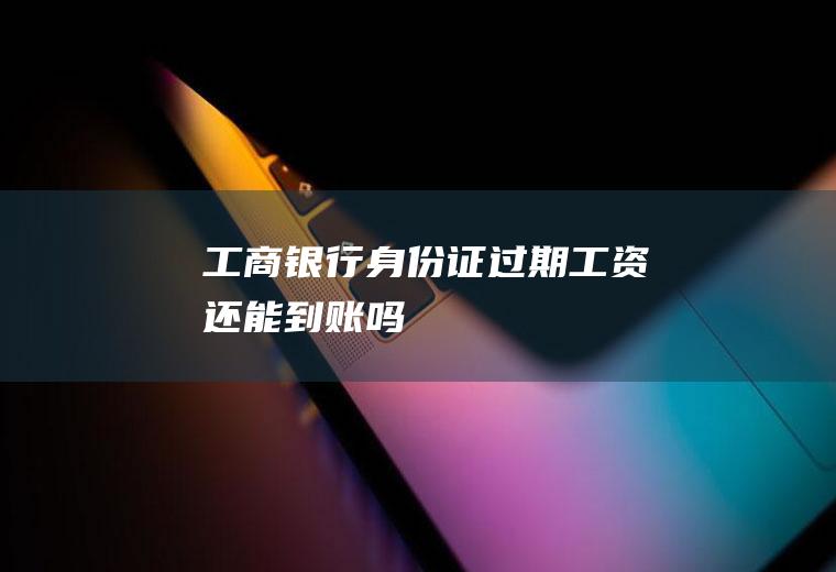 工商银行身份证过期工资还能到账吗