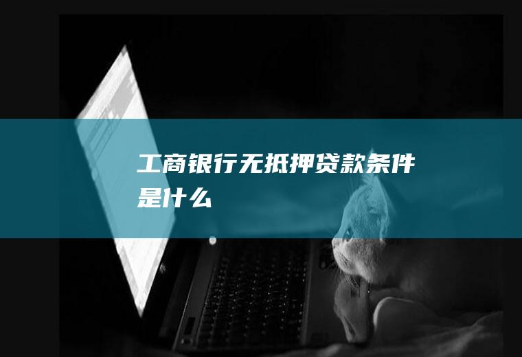 工商银行无抵押贷款条件是什么