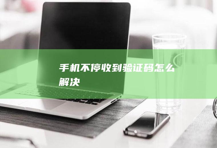 手机不停收到验证码怎么解决