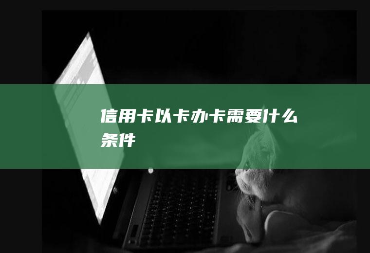 信用卡以卡办卡需要什么条件