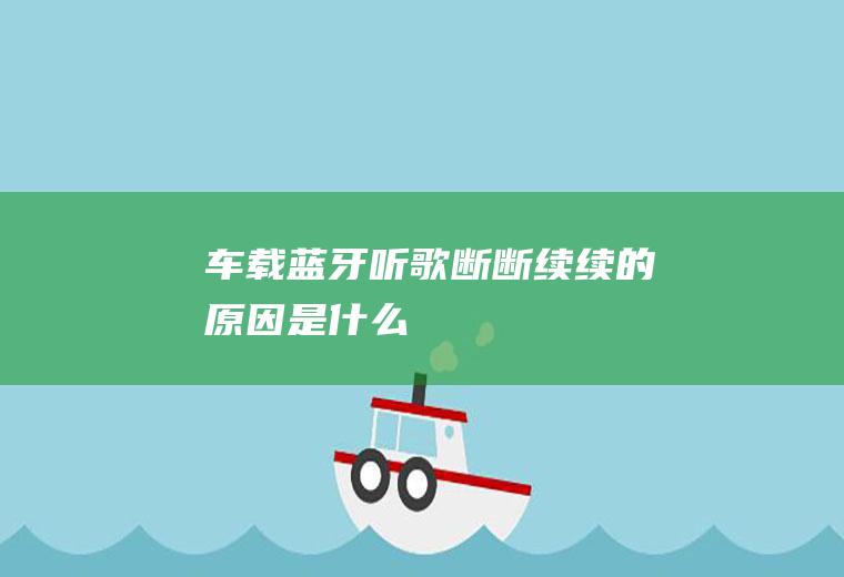 车载蓝牙听歌断断续续的原因是什么