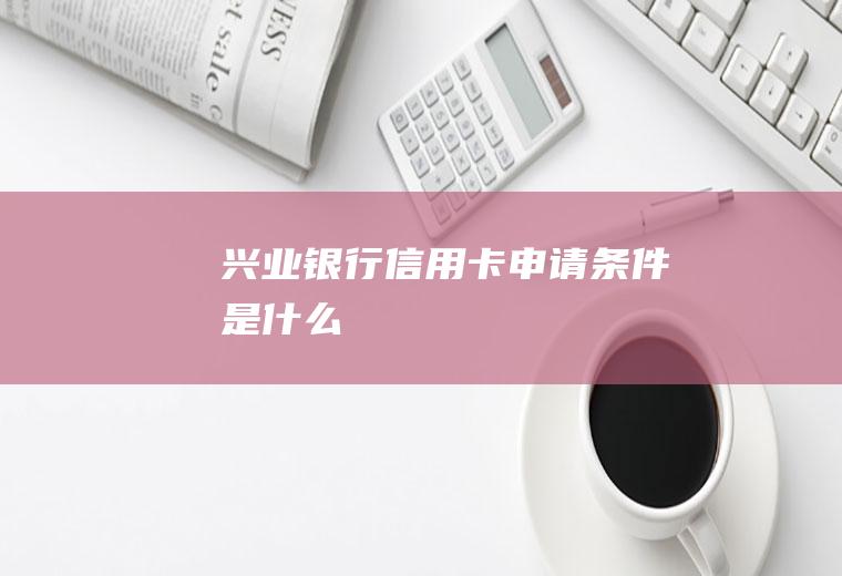 兴业银行信用卡申请条件是什么