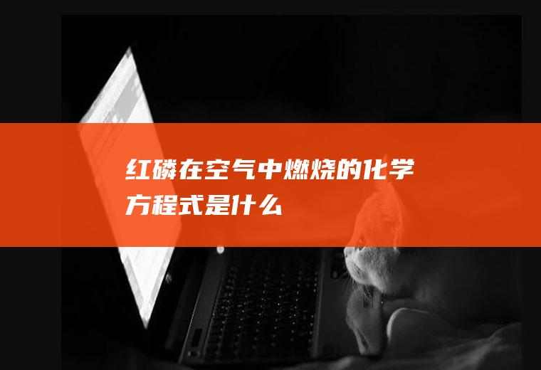 红磷在空气中燃烧的化学方程式是什么