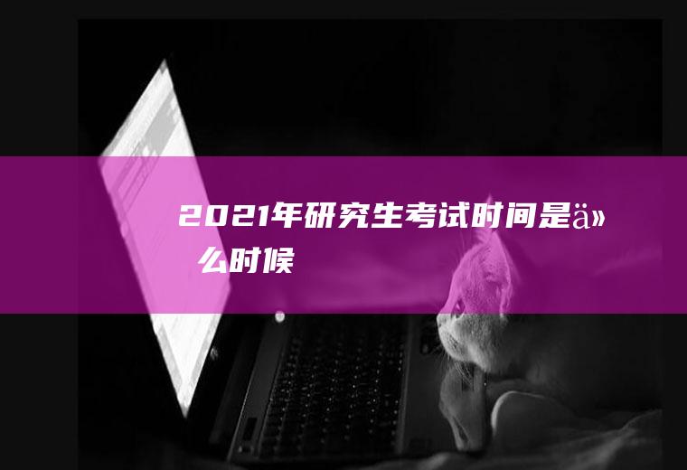 2021年研究生考试时间是什么时候