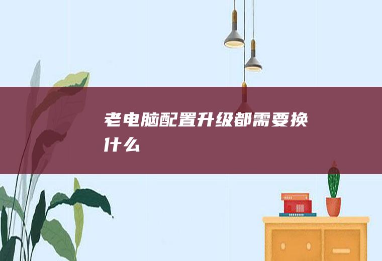 老电脑配置升级都需要换什么