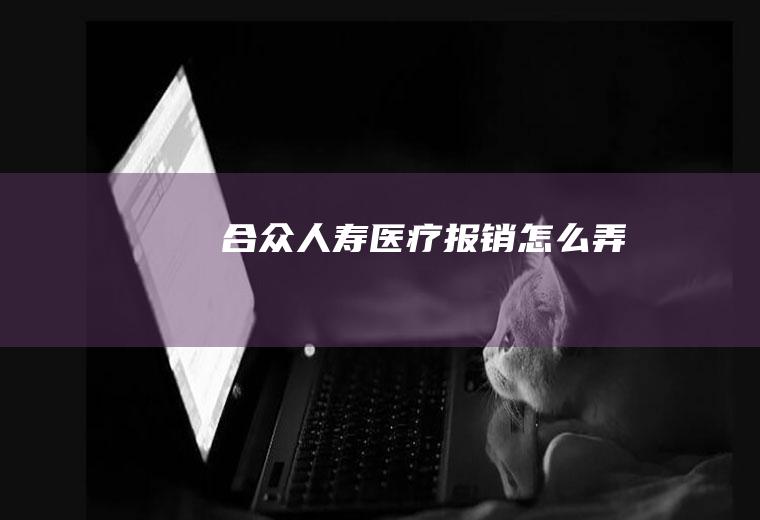 合众人寿医疗报销怎么弄