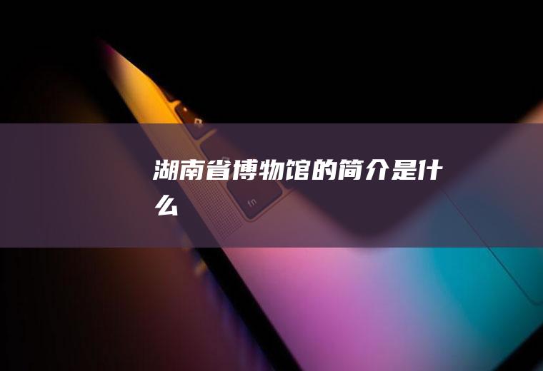 湖南省博物馆的简介是什么