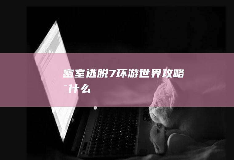 密室逃脱7环游世界攻略是什么