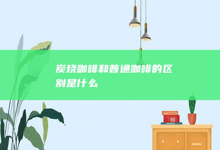 炭烧咖啡和普通咖啡的区别是什么