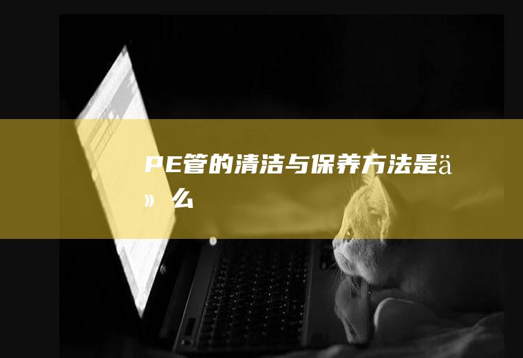 PE管的清洁与保养方法是什么