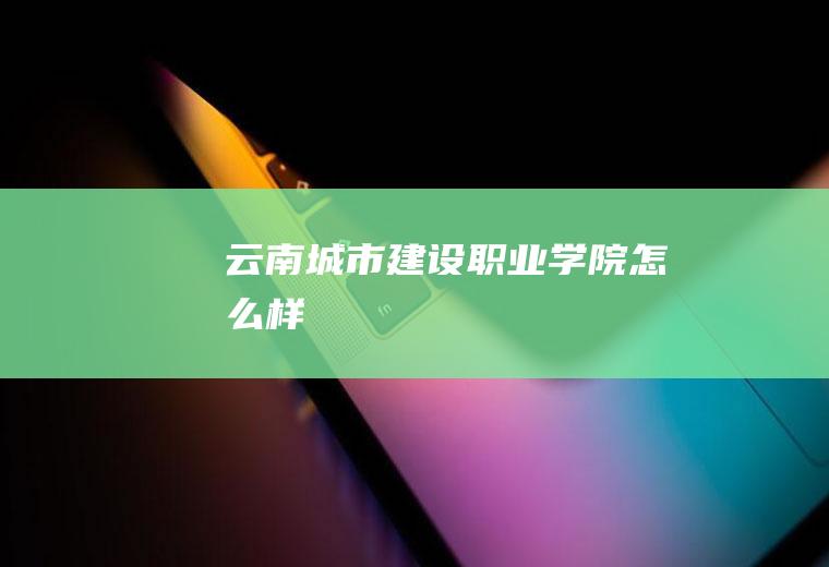 云南城市建设职业学院怎么样