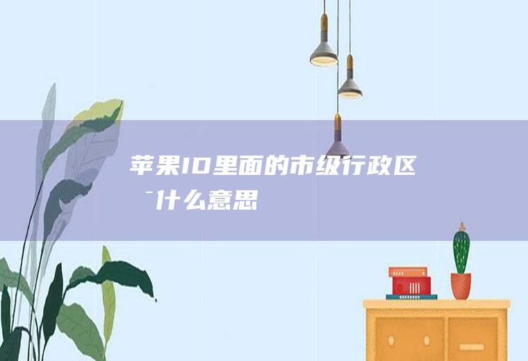 苹果ID里面的市级行政区是什么意思