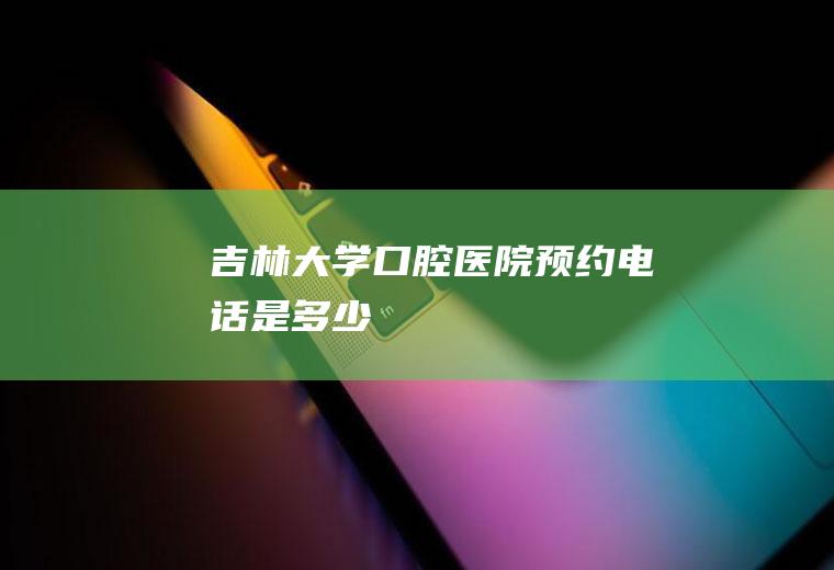 吉林大学口腔医院预约电话是多少