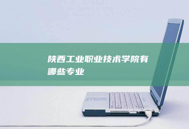 陕西工业职业技术学院有哪些专业