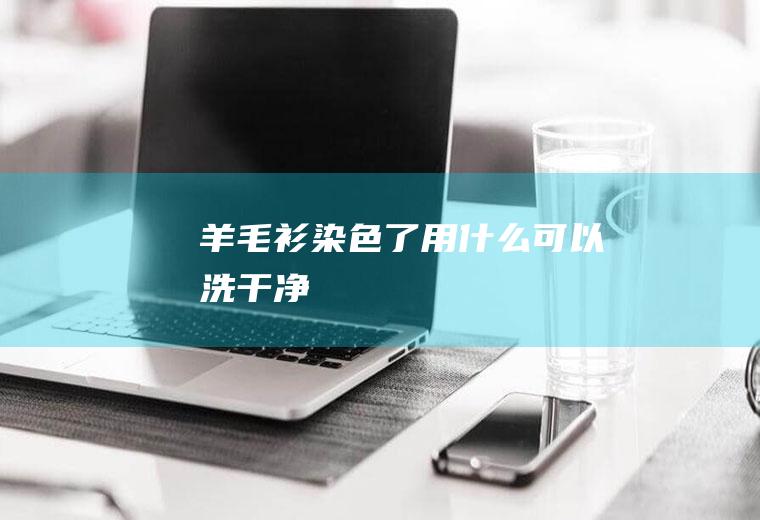 羊毛衫染色了用什么可以洗干净