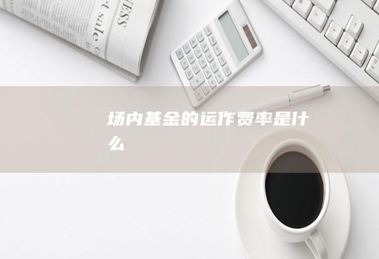 场内基金的运作费率是什么