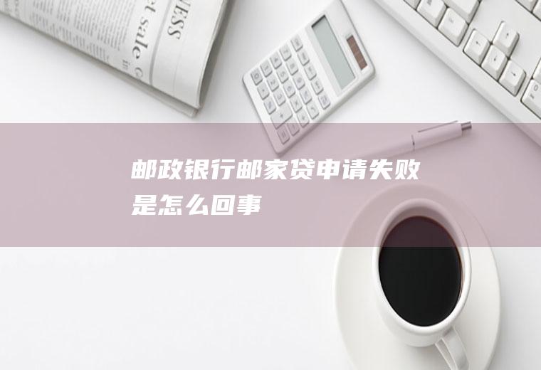 邮政银行邮家贷申请失败是怎么回事