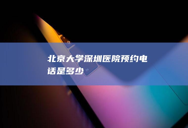 北京大学深圳医院预约电话是多少