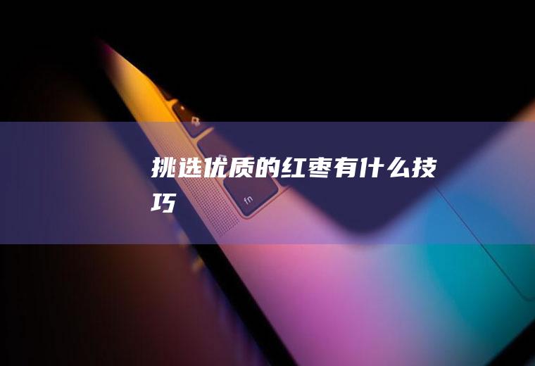 挑选优质的红枣有什么技巧