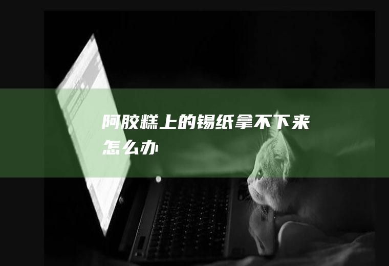 阿胶糕上的锡纸拿不下来怎么办