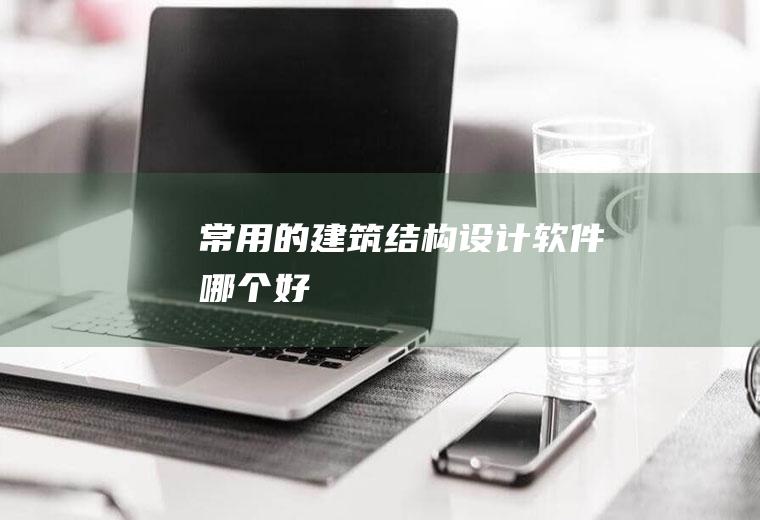 常用的建筑结构设计软件哪个好