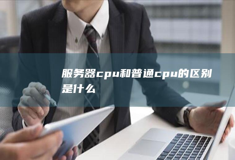 服务器cpu和普通cpu的区别是什么