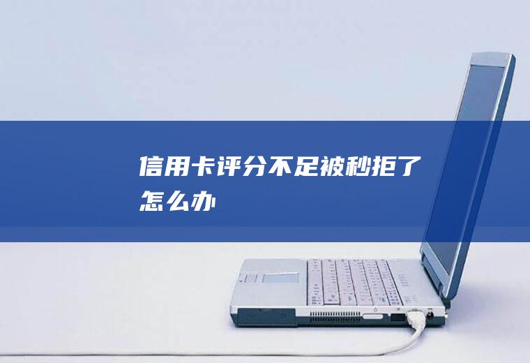 信用卡评分不足被秒拒了怎么办