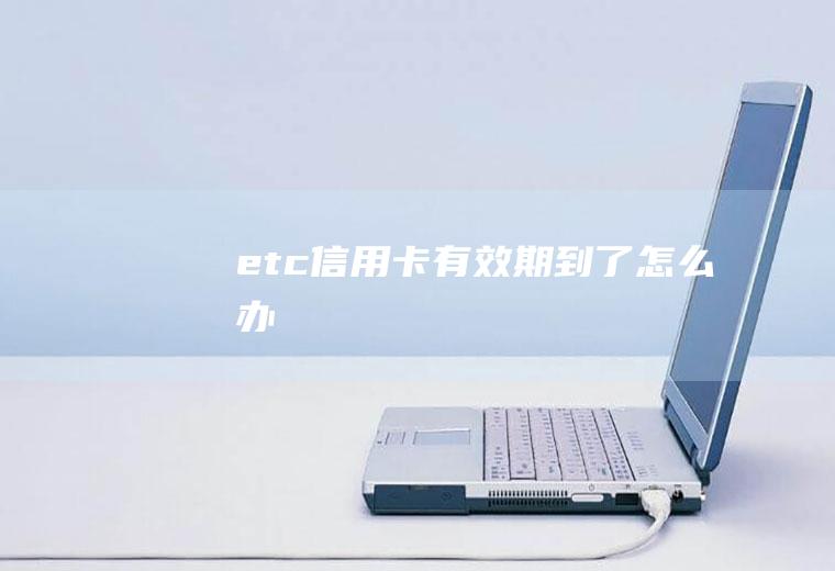 etc信用卡有效期到了怎么办