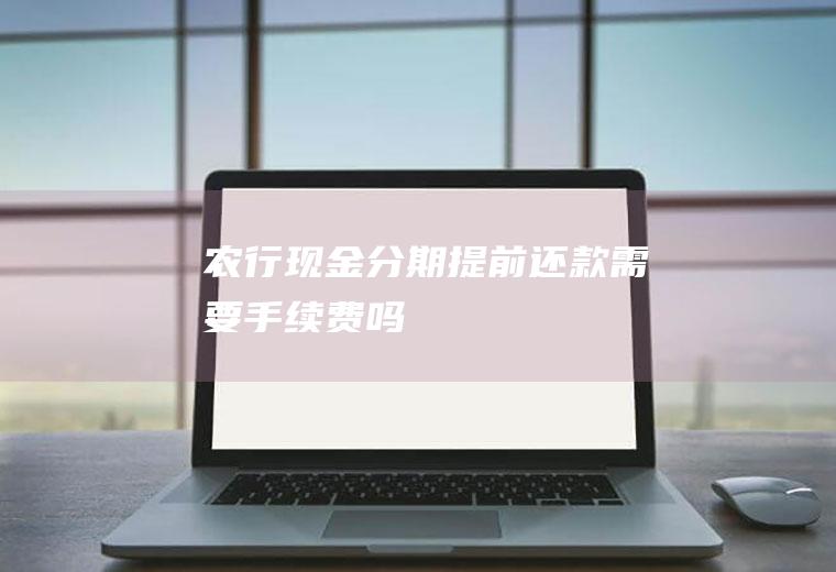 农行现金分期提前还款需要手续费吗