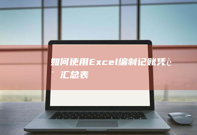 如何使用Excel编制“记账凭证汇总表”