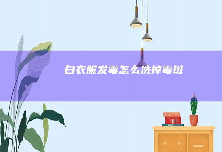 白衣服发霉怎么洗掉霉斑