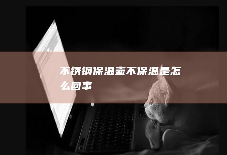 不锈钢保温壶不保温是怎么回事