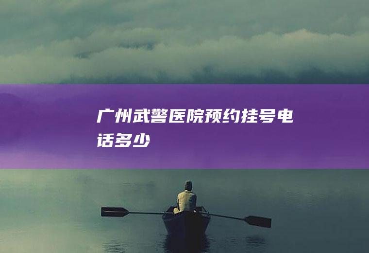 广州武警医院预约挂号电话多少