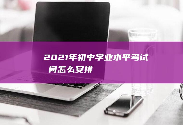 2021年初中学业水平考试时间怎么安排