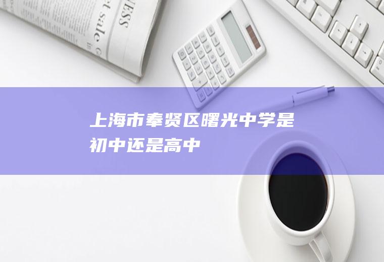 上海市奉贤区曙光中学是初中还是高中