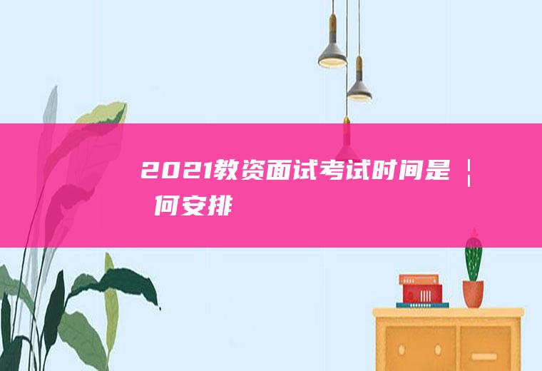 2021教资面试考试时间是如何安排