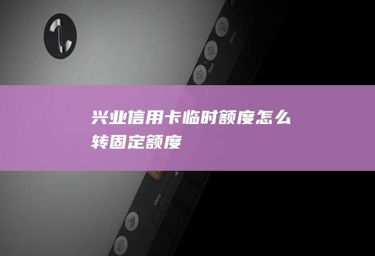 兴业信用卡临时额度怎么转固定额度