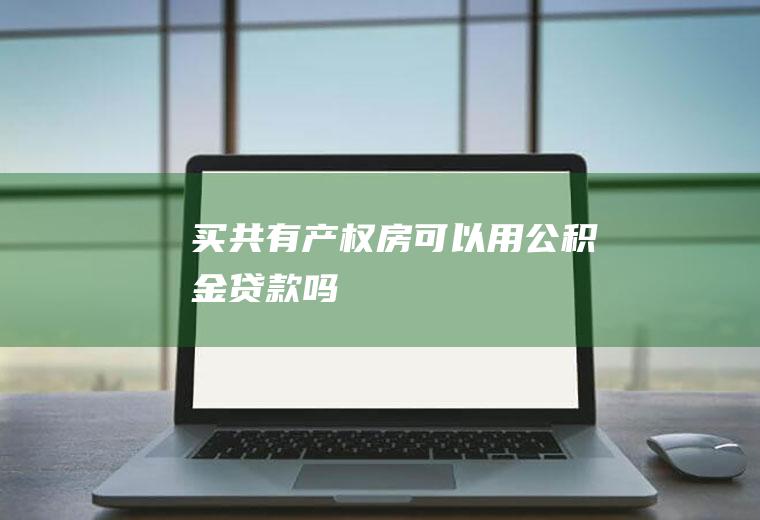 买共有产权房可以用公积金贷款吗