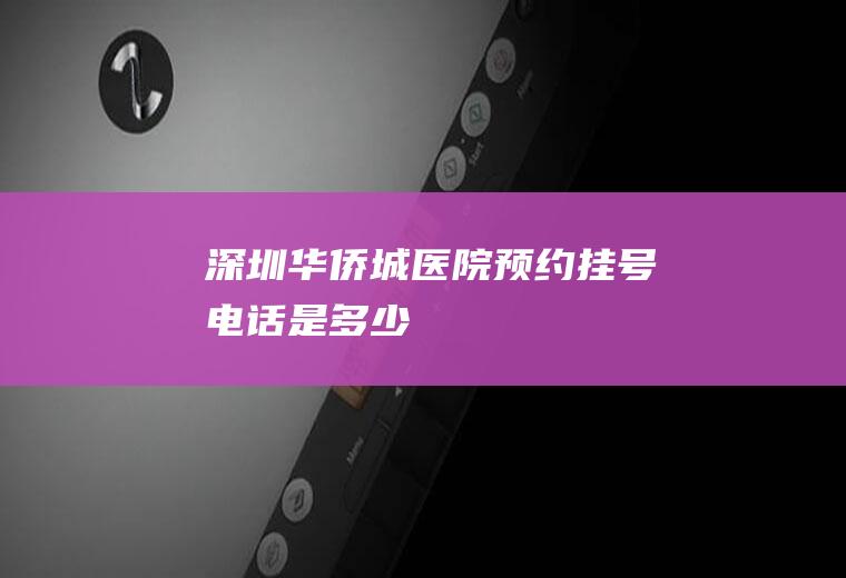 深圳华侨城医院预约挂号电话是多少