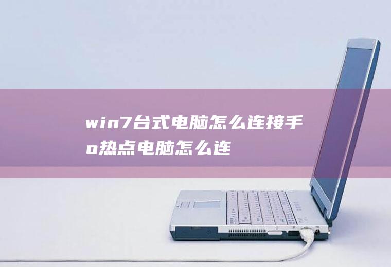 win7台式电脑怎么连接手机热点(电脑怎么连接手机的热点)