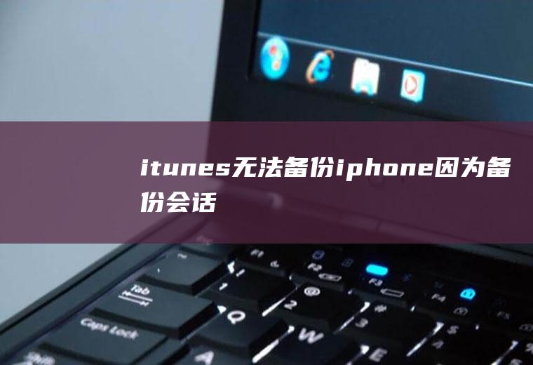 itunes无法备份iphone因为备份会话失败(解决itunes无法备份的步骤)