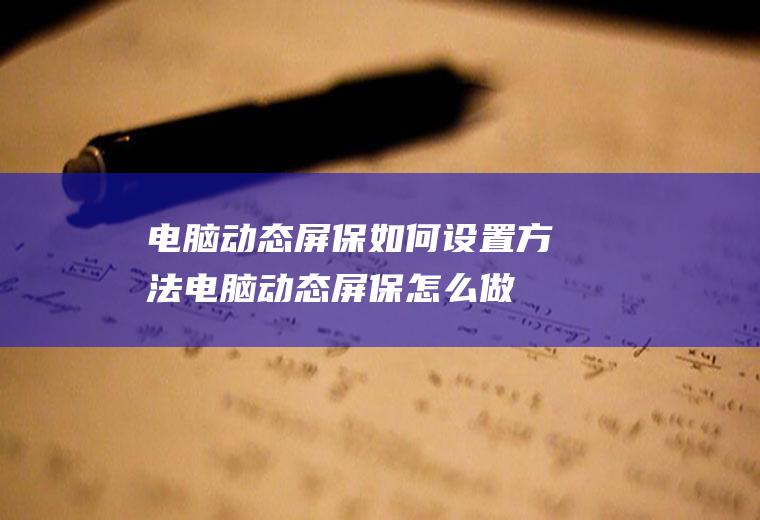 电脑动态屏保如何设置方法(电脑动态屏保怎么做)