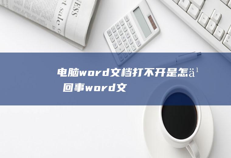 电脑word文档打不开是怎么回事(word文档打不开是怎么回事)