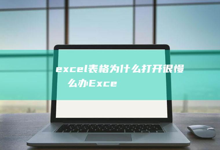 excel表格为什么打开很慢怎么办(Excel文件打开速度变慢的原因)