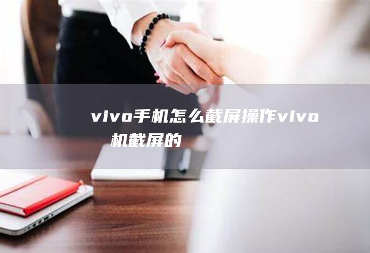 vivo手机怎么截屏操作(vivo手机截屏的方法)