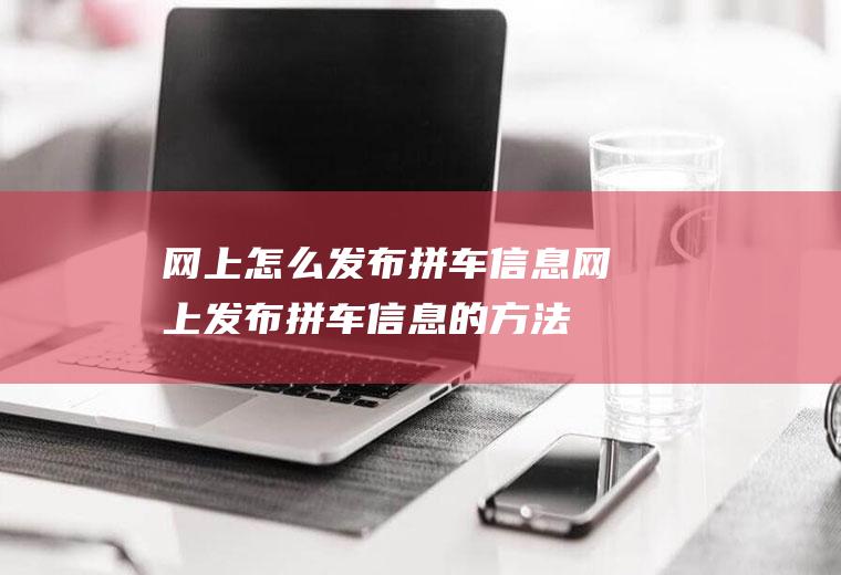 网上怎么发布拼车信息(网上发布拼车信息的方法)