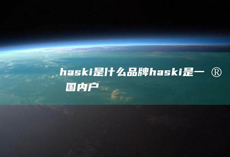 haski是什么品牌(haski是一家国内户外运动服饰品牌)